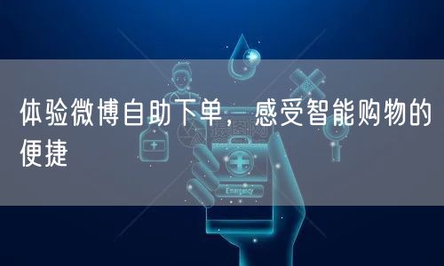 体验微博自助下单，感受智能购物的便捷