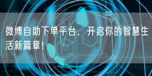 微博自助下单平台，开启你的智慧生活新篇章！
