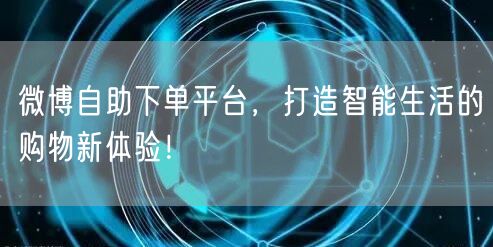 微博自助下单平台，打造智能生活的购物新体验！