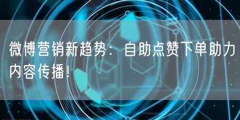 微博营销新趋势：自助点赞下单助力内容传播！