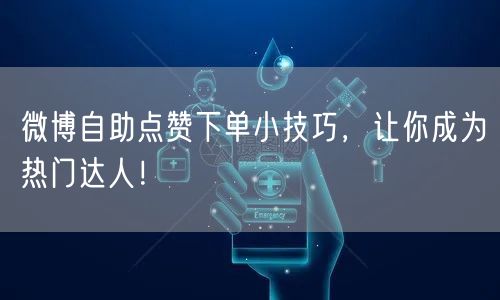 微博自助点赞下单小技巧，让你成为热门达人！