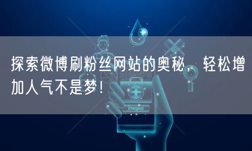 探索微博刷粉丝网站的奥秘，轻松增加人气不是梦！