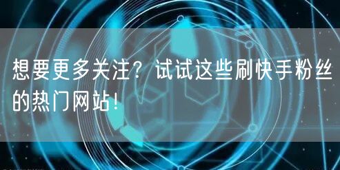 想要更多关注？试试这些刷快手粉丝的热门网站！