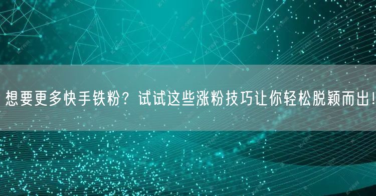 想要更多快手铁粉？试试这些涨粉技巧让你轻松脱颖而出！