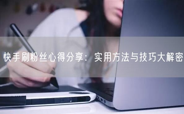 快手刷粉丝心得分享：实用方法与技巧大解密