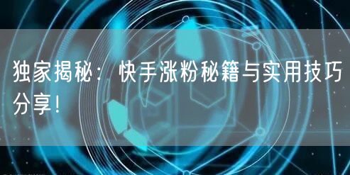 独家揭秘：快手涨粉秘籍与实用技巧分享！