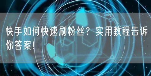 快手如何快速刷粉丝?实用教程告诉你答案!