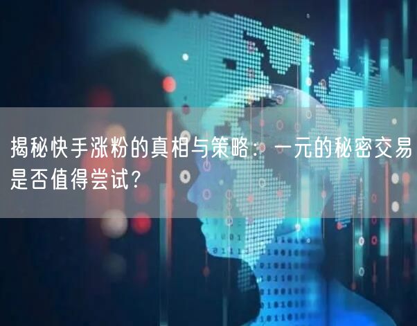 揭秘快手涨粉的真相与策略：一元的秘密交易是否值得尝试？