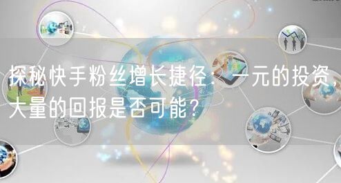 探秘快手粉丝增长捷径：一元的投资，大量的回报是否可能？