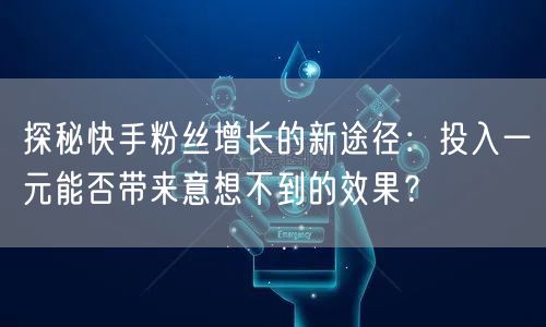 探秘快手粉丝增长的新途径：投入一元能否带来意想不到的效果？