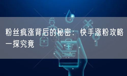 粉丝疯涨背后的秘密：快手涨粉攻略一探究竟