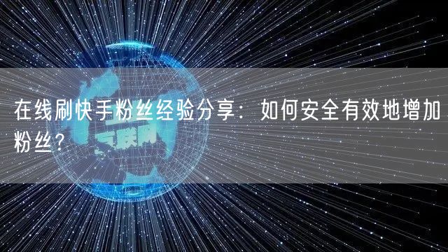 在线刷快手粉丝经验分享:如何安全有效地增加粉丝?