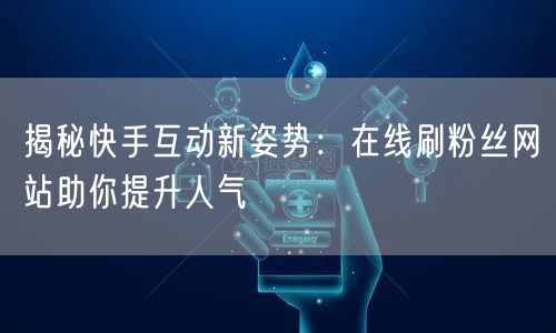揭秘快手互动新姿势：在线刷粉丝网站助你提升人气