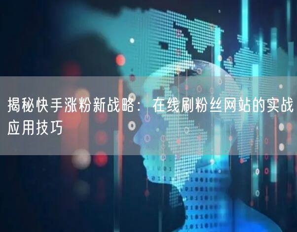 揭秘快手涨粉新战略：在线刷粉丝网站的实战应用技巧