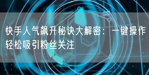 快手人气飙升秘诀大解密：一键操作轻松吸引粉丝关注