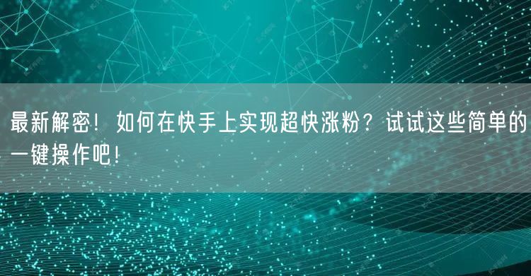 最新解密！如何在快手上实现超快涨粉？试试这些简单的一键操作吧！