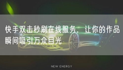 快手双击秒刷在线服务,让你的作品瞬间吸引万众目光