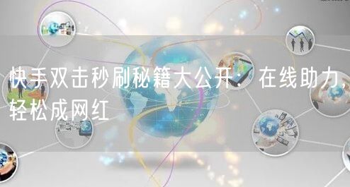 快手双击秒刷秘籍大公开:在线助力,轻松成网红
