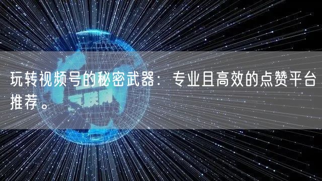 玩转视频号的秘密武器：专业且高效的点赞平台推荐。