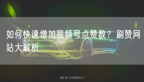 如何快速增加视频号点赞数?刷赞网站大解析