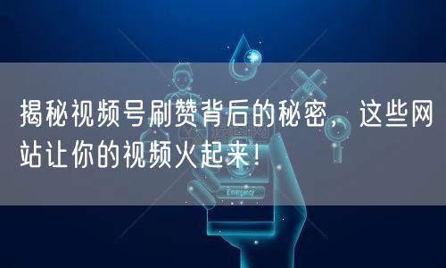 揭秘视频号刷赞背后的秘密，这些网站让你的视频火起来！