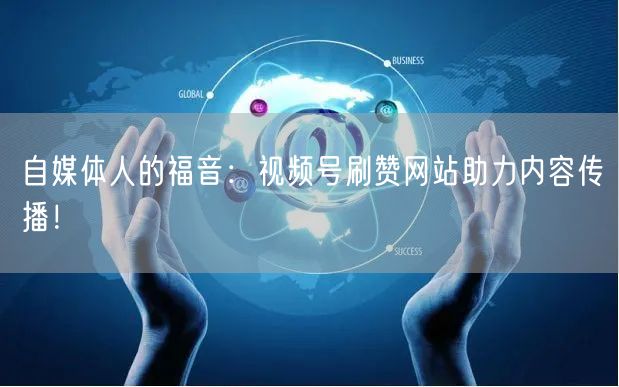 自媒体人的福音：视频号刷赞网站助力内容传播！
