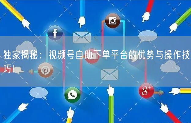 独家揭秘：视频号自助下单平台的优势与操作技巧！