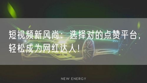 短视频新风尚：选择对的点赞平台，轻松成为网红达人！