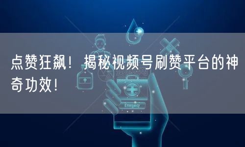 点赞狂飙！揭秘视频号刷赞平台的神奇功效！