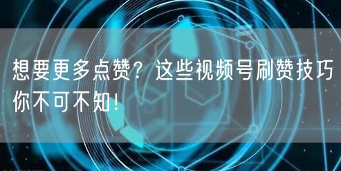 想要更多点赞？这些视频号刷赞技巧你不可不知！