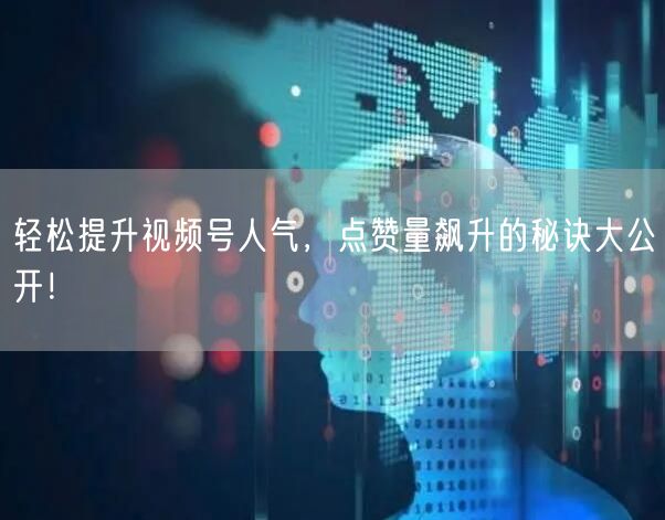 轻松提升视频号人气，点赞量飙升的秘诀大公开！