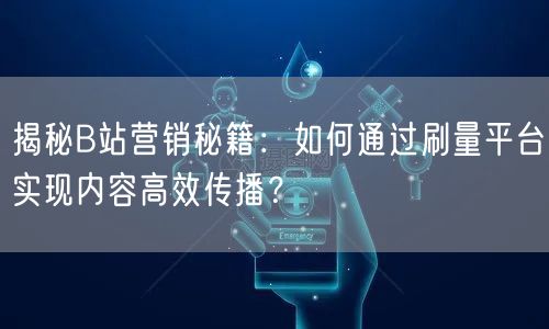 揭秘B站营销秘籍：如何通过刷量平台实现内容高效传播？