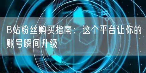 B站粉丝购买指南：这个平台让你的账号瞬间升级