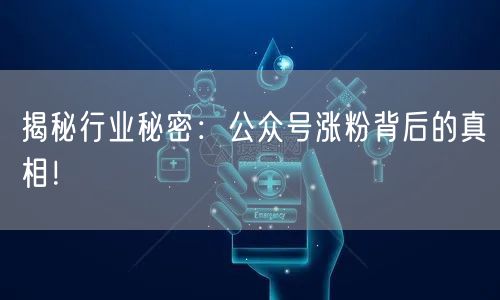 揭秘行业秘密：公众号涨粉背后的真相！