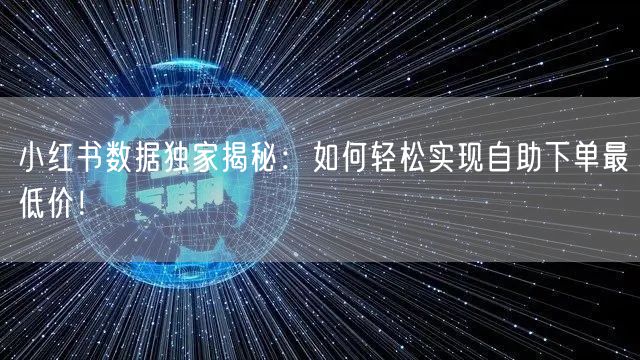 小红书数据独家揭秘：如何轻松实现自助下单最低价！