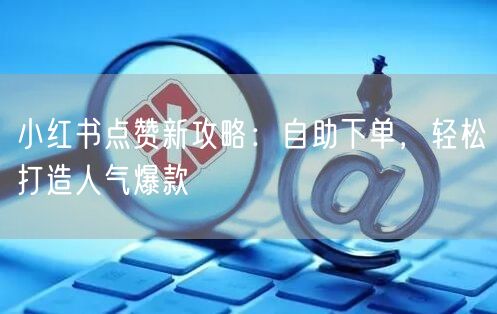 小红书点赞新攻略：自助下单，轻松打造人气爆款