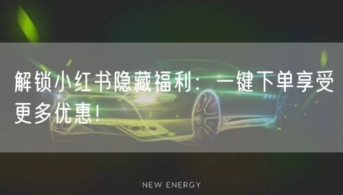 解锁小红书隐藏福利：一键下单享受更多优惠！