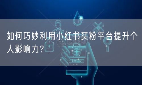 如何巧妙利用小红书买粉平台提升个人影响力？