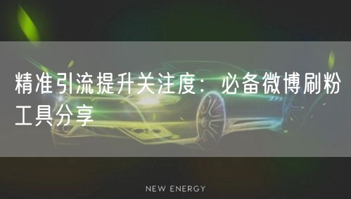 精准引流提升关注度：必备微博刷粉工具分享