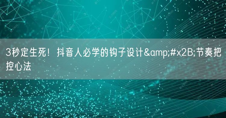 3秒定生死！抖音人必学的钩子设计+节奏把控心法