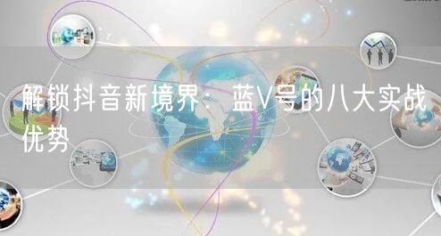 解锁抖音新境界：蓝V号的八大实战优势