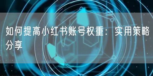 如何提高小红书账号权重：实用策略分享