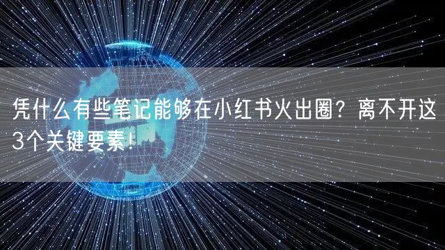 凭什么有些笔记能够在小红书火出圈？离不开这3个关键要素！