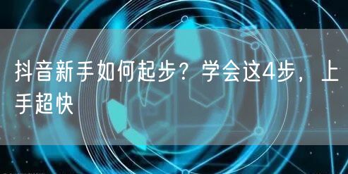 抖音新手如何起步？学会这4步，上手超快
