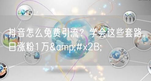 抖音怎么免费引流？学会这些套路，日涨粉1万&#x2B;