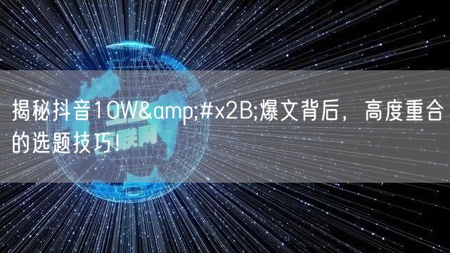 揭秘抖音10W&#x2B;爆文背后，高度重合的选题技巧！