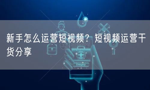 新手怎么运营短视频？短视频运营干货分享