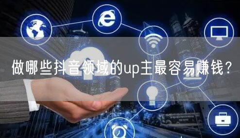 做哪些抖音领域的up主最容易赚钱？