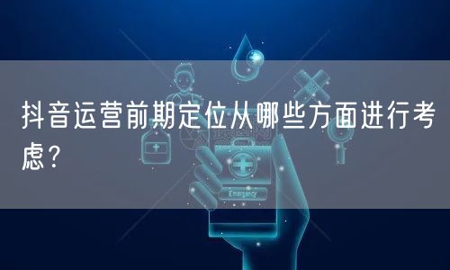 抖音运营前期定位从哪些方面进行考虑？