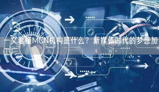 一文看懂MCN机构是什么？新媒体时代的梦想加工厂